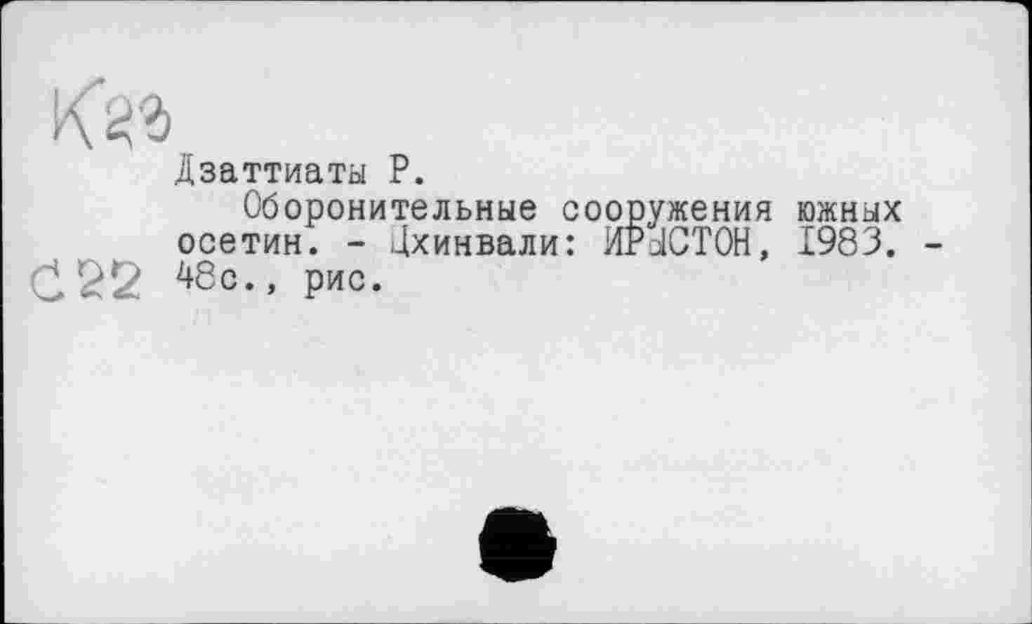 ﻿Дзаттиаты Р.
Оборонительные сооружения южных осетин. - Цхинвали: ИРДСТОН, 1983. С 22 ^8с., рис.